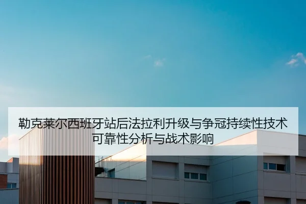 勒克莱尔西班牙站后法拉利升级与争冠持续性技术可靠性分析与战术影响