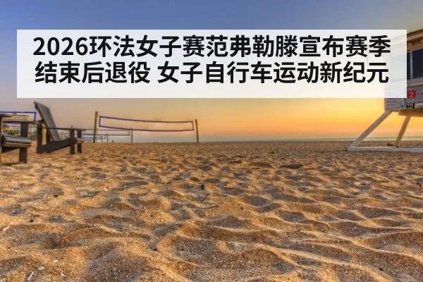 2026环法女子赛范弗勒滕宣布赛季结束后退役 女子自行车运动新纪元