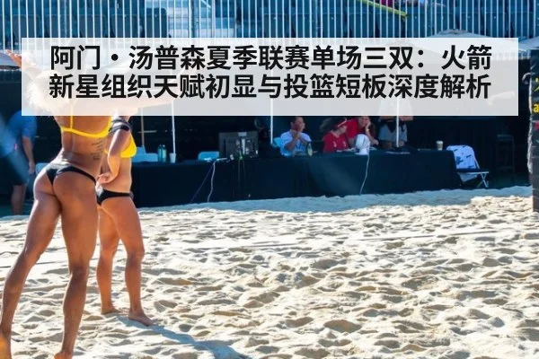 阿门·汤普森夏季联赛单场三双：火箭新星组织天赋初显与投篮短板深度解析