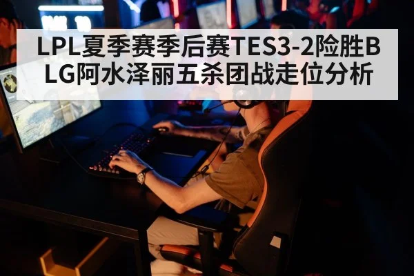 LPL夏季赛季后赛TES3-2险胜BLG阿水泽丽五杀团战走位分析