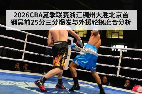 2026CBA夏季联赛浙江稠州大胜北京首钢吴前25分三分爆发与外援轮换磨合分析