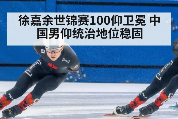 徐嘉余世锦赛100仰卫冕 中国男仰统治地位稳固