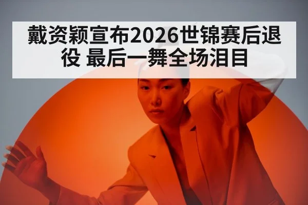 戴资颖宣布2026世锦赛后退役 最后一舞全场泪目