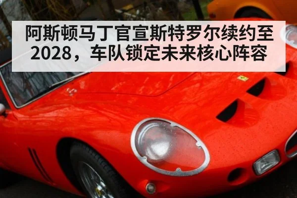 阿斯顿马丁官宣斯特罗尔续约至2028，车队锁定未来核心阵容