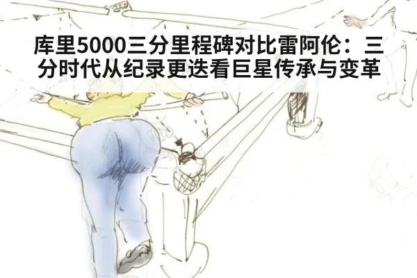 库里5000三分里程碑对比雷阿伦：三分时代从纪录更迭看巨星传承与变革