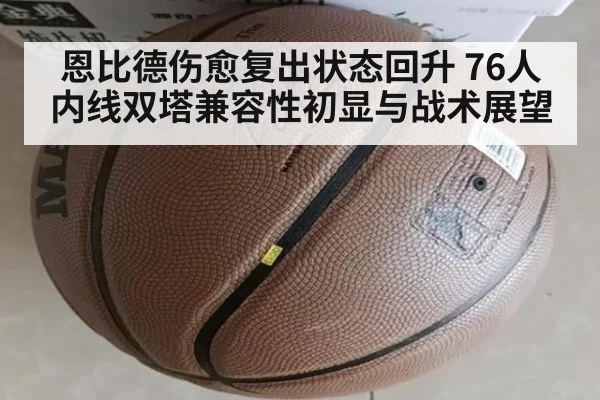 恩比德伤愈复出状态回升 76人内线双塔兼容性初显与战术展望