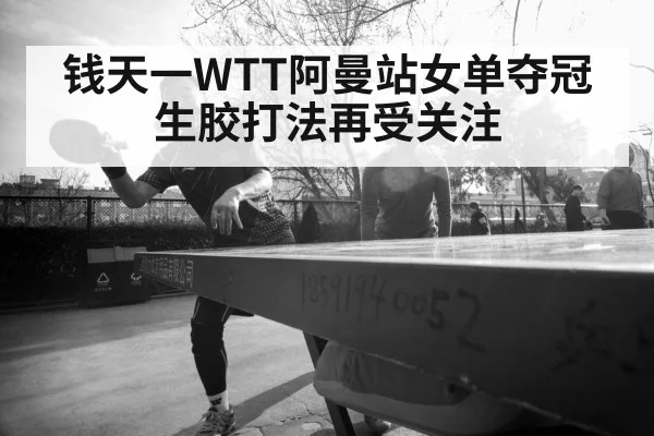 钱天一WTT阿曼站女单夺冠 生胶打法再受关注