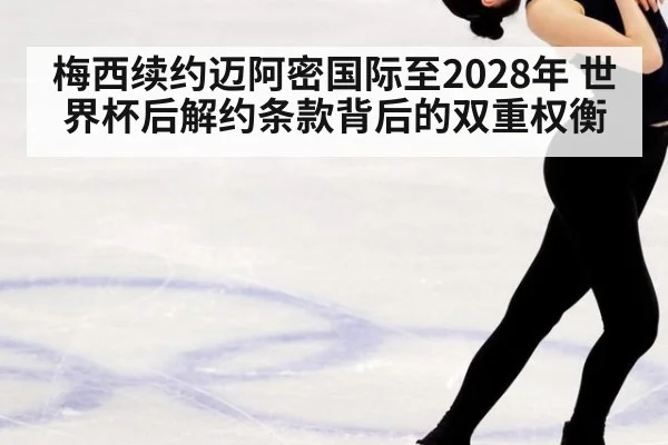 梅西续约迈阿密国际至2028年 世界杯后解约条款背后的双重权衡