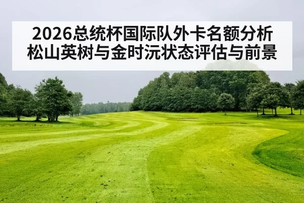 2026总统杯国际队外卡名额分析 松山英树与金时沅状态评估与前景