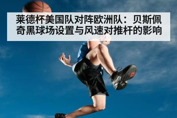 莱德杯美国队对阵欧洲队：贝斯佩奇黑球场设置与风速对推杆的影响