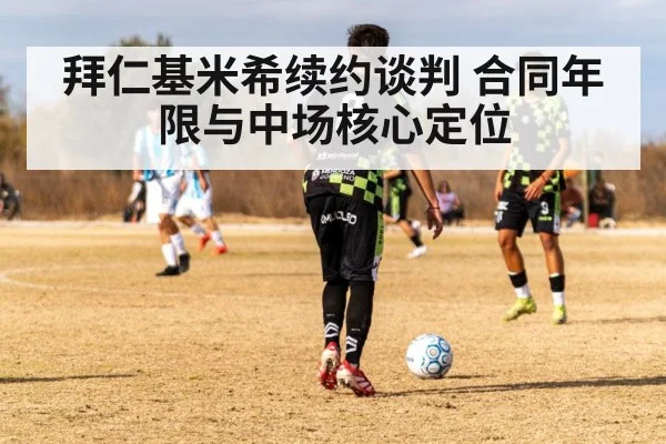拜仁基米希续约谈判 合同年限与中场核心定位