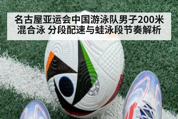名古屋亚运会中国游泳队男子200米混合泳 分段配速与蛙泳段节奏解析