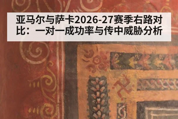 亚马尔与萨卡2026-27赛季右路对比：一对一成功率与传中威胁分析