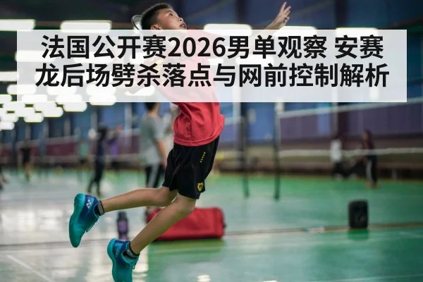 法国公开赛2026男单观察 安赛龙后场劈杀落点与网前控制解析