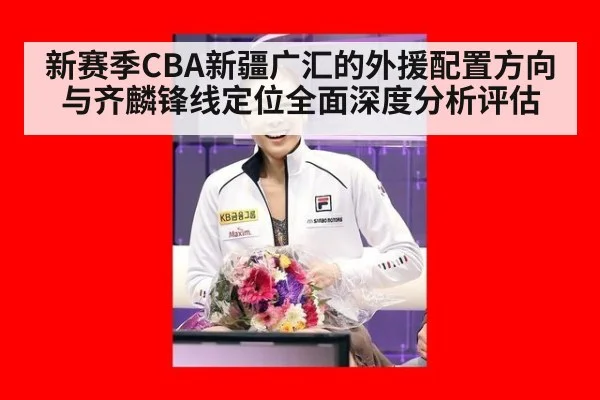 新赛季CBA新疆广汇的外援配置方向与齐麟锋线定位全面深度分析评估