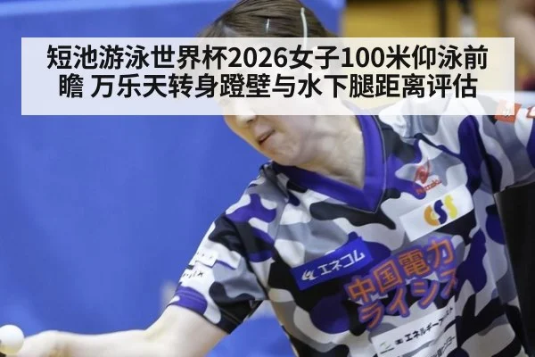 短池游泳世界杯2026女子100米仰泳前瞻 万乐天转身蹬壁与水下腿距离评估