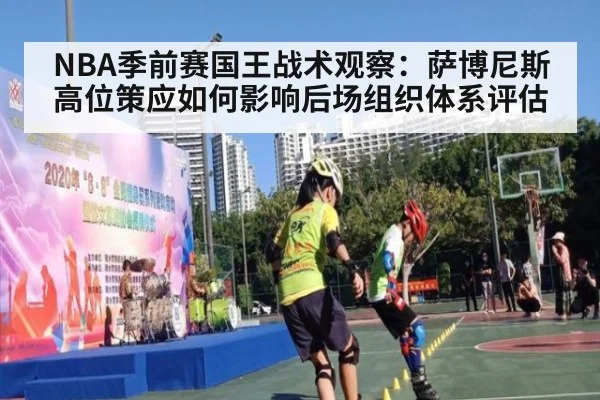 NBA季前赛国王战术观察：萨博尼斯高位策应如何影响后场组织体系评估