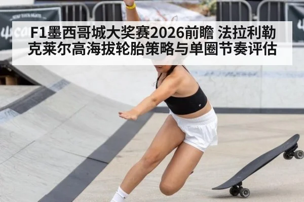 F1墨西哥城大奖赛2026前瞻 法拉利勒克莱尔高海拔轮胎策略与单圈节奏评估