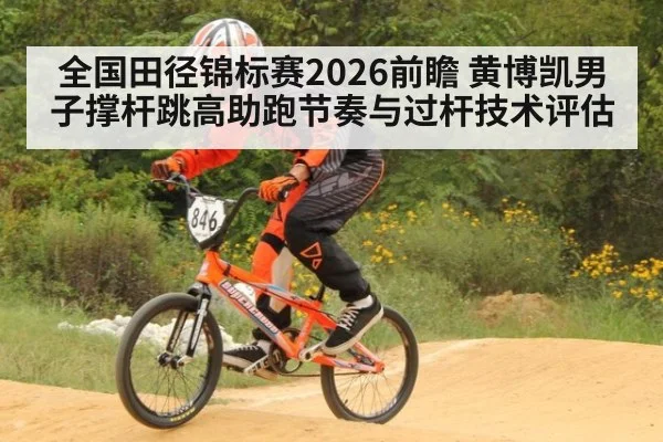 全国田径锦标赛2026前瞻 黄博凯男子撑杆跳高助跑节奏与过杆技术评估