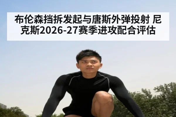 布伦森挡拆发起与唐斯外弹投射 尼克斯2026-27赛季进攻配合评估